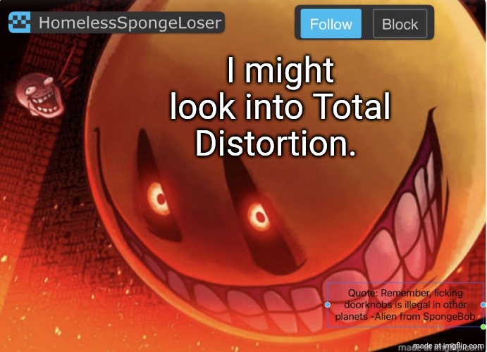 Homelessspongeloser announcement template | I might look into Total Distortion. | image tagged in homelessspongeloser announcement template | made w/ Imgflip meme maker