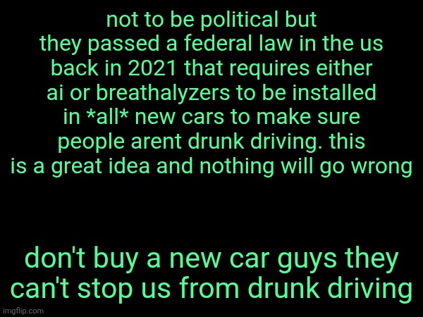 you would think it was stump but no | not to be political but they passed a federal law in the us back in 2021 that requires either ai or breathalyzers to be installed in *all* new cars to make sure people arent drunk driving. this is a great idea and nothing will go wrong; don't buy a new car guys they can't stop us from drunk driving | made w/ Imgflip meme maker