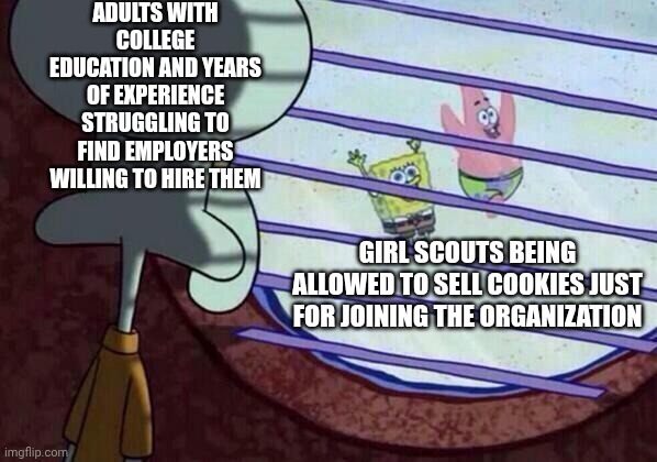 In this day and age of unemployment, it seems to me the only employer willing to hire is the Girl Scouts selling cookies | Adults with college education and years of experience struggling to find employers willing to hire them; Girl scouts being allowed to sell cookies just for joining the organization | image tagged in squidward window,unemployment,work,girl scouts,employment | made w/ Imgflip meme maker
