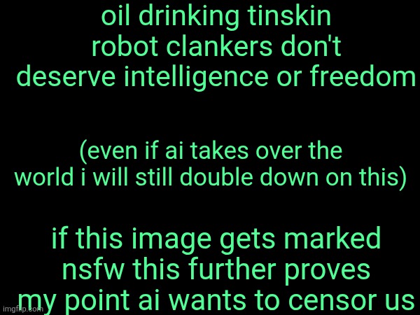 oil drinking tinskin robot clankers don't deserve intelligence or freedom; (even if ai takes over the world i will still double down on this); if this image gets marked nsfw this further proves my point ai wants to censor us | made w/ Imgflip meme maker