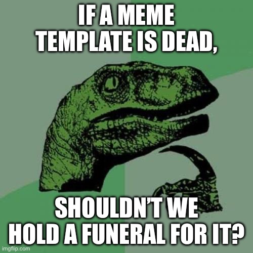 This applies for gifs too. | If a meme template is dead, Shouldn’t we hold a funeral for it? | image tagged in memes,philosoraptor | made w/ Imgflip meme maker