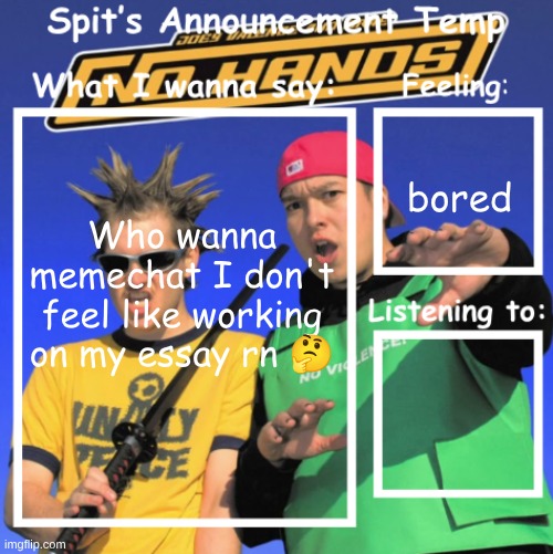 anybody I literally don't care who it is | bored; Who wanna memechat I don't feel like working on my essay rn 🤔 | image tagged in spit's announcement temp | made w/ Imgflip meme maker