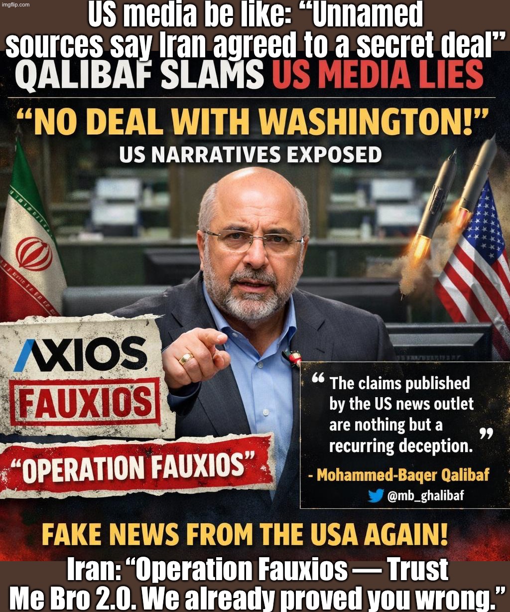 US media: “Unnamed sources say Iran’s about to make a deal”; Iran: “Ah yes… Operation Fauxios — Trust Me Bro 2.0” | US media be like: “Unnamed sources say Iran agreed to a secret deal”; Iran: “Operation Fauxios — Trust Me Bro 2.0. We already proved you wrong.” | image tagged in us israel iran war world war 3 dlc,world war 3,oil,trump lies,donald trump,iran | made w/ Imgflip meme maker