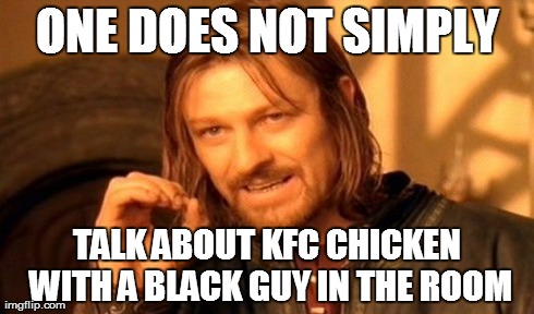One Does Not Simply Meme | ONE DOES NOT SIMPLY TALK ABOUT KFC CHICKEN WITH A BLACK GUY IN THE ROOM | image tagged in memes,one does not simply | made w/ Imgflip meme maker