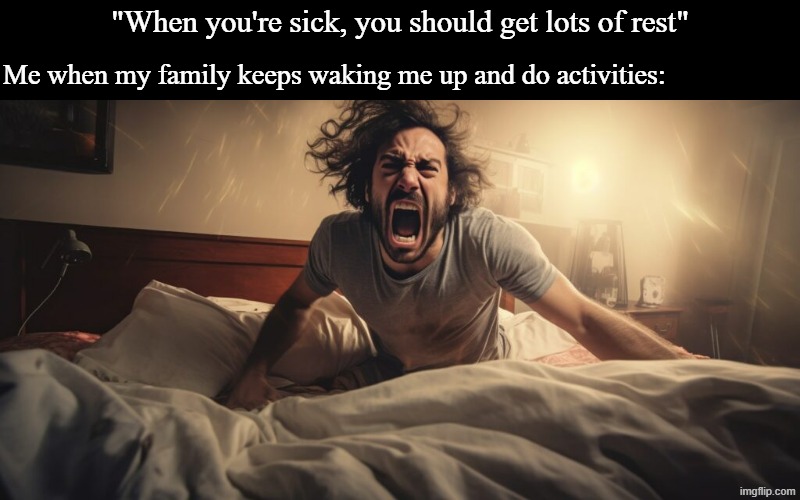 So much for "get well soon" | "When you're sick, you should get lots of rest"; Me when my family keeps waking me up and do activities: | image tagged in memes,funny,relatable | made w/ Imgflip meme maker