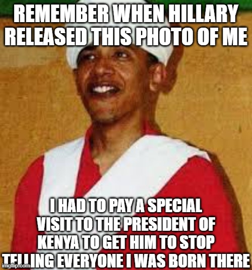 Obama with Turban | Remember when Hillary released this photo of me I had to pay a special visit to the President of Kenya to get him to stop telling everyone I | image tagged in obama with turban | made w/ Imgflip meme maker