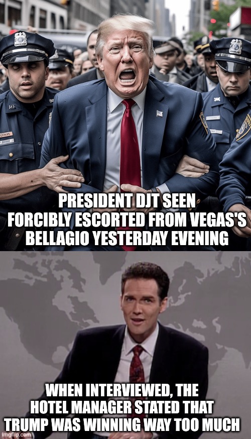 "The casinos are rigged, just like the 2020 elections!" | president DJT seen forcibly escorted from vegas's bellagio yesterday evening; when interviewed, the hotel manager stated that trump was winning way too much | image tagged in trump,donald trump,arrested,winning,weekend update with norm | made w/ Imgflip meme maker