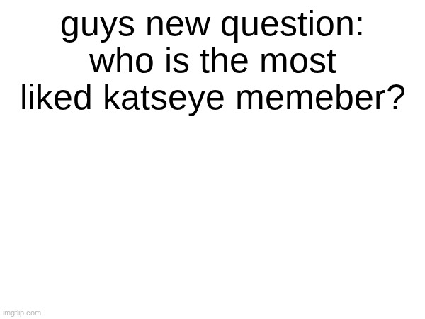 comment down below who you think is the best katseye member <# | guys new question:
who is the most liked katseye memeber? | image tagged in cats,eye,popeye | made w/ Imgflip meme maker