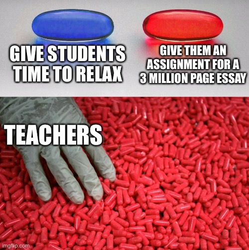 teachers when friday hits | give students time to relax; give them an assignment for a 3 million page essay; Teachers | image tagged in blue or red pill | made w/ Imgflip meme maker