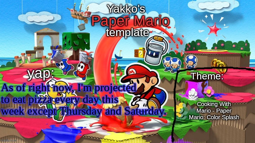 Yakko's Paper Mario template | As of right now, I'm projected to eat pizza every day this week except Thursday and Saturday. Cooking With Mario - Paper Mario: Color Splash | image tagged in yakko's paper mario template | made w/ Imgflip meme maker