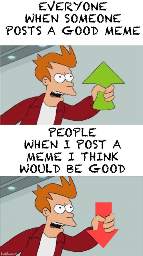 I know what you people are going to do You guys are all hating me which makes me sad | Everyone when someone posts a good meme; People when I post a meme I think would be good | image tagged in shut up and take my upvote,shut up and take my downvote | made w/ Imgflip meme maker