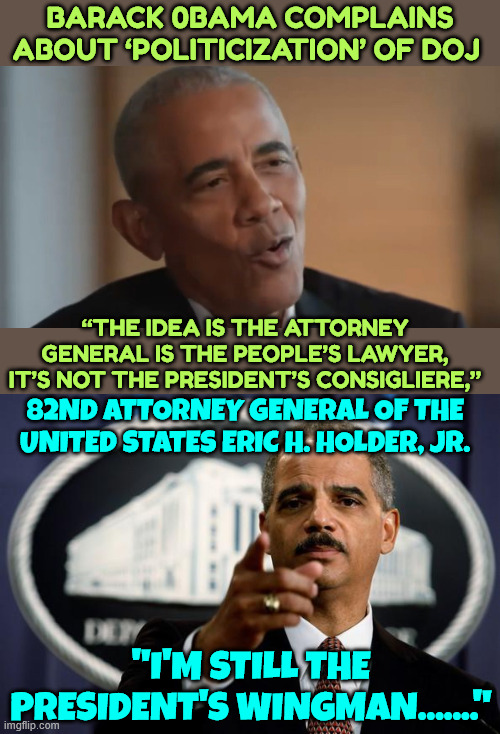 0bama complains... LOL | Barack 0bama Complains About ‘Politicization’ of DOJ; “The idea is the attorney general is the people’s lawyer, it’s not the president’s consigliere,”; 82nd Attorney General of the United States Eric H. Holder, Jr. "I'm still the president's wingman......." | image tagged in eric holder,barack obama,the wingman,irony | made w/ Imgflip meme maker