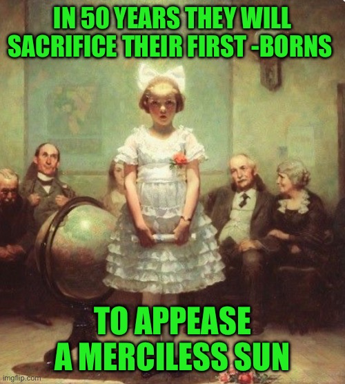 In 50 years they will sacrifice their first -borns; To appease a merciless sun | image tagged in img_8990 jpeg | made w/ Imgflip meme maker