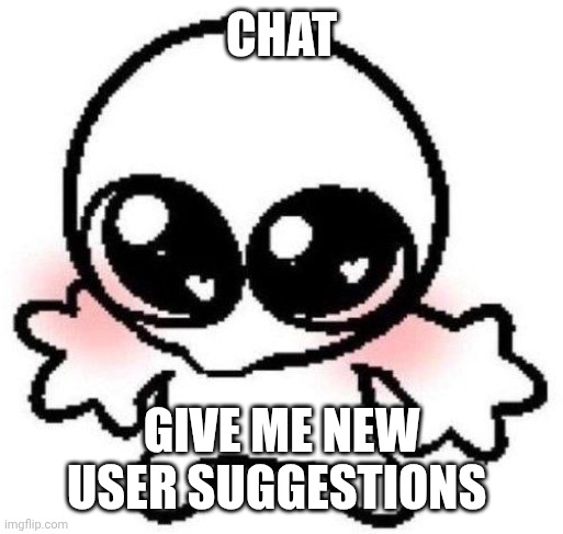 My current liking for one is Citrusisanidol | Chat; Give me new user suggestions | image tagged in silly lil guy | made w/ Imgflip meme maker
