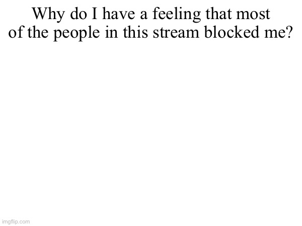 Why do I have a feeling that most of the people in this stream blocked me? | made w/ Imgflip meme maker