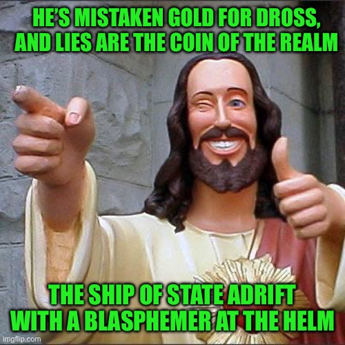 Buddy Christ Meme | He’s mistaken gold for dross, and lies are the coin of the realm; The ship of state adrift with a blasphemer at the helm | image tagged in memes,buddy christ | made w/ Imgflip meme maker