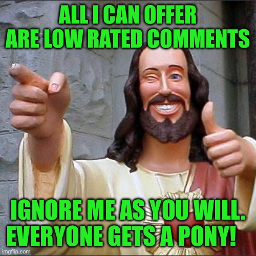 Buddy Christ Meme | All I can offer are low rated comments; Ignore me as you will. Everyone gets a pony! | image tagged in memes,buddy christ | made w/ Imgflip meme maker