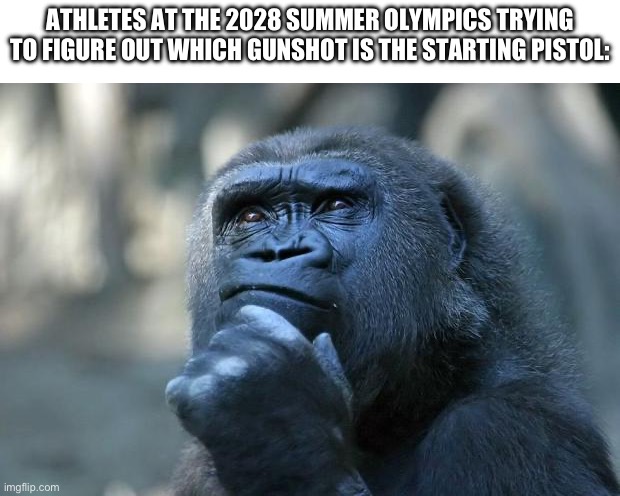 Deep Thoughts | Athletes at the 2028 summer Olympics trying to figure out which gunshot is the starting pistol: | image tagged in deep thoughts | made w/ Imgflip meme maker