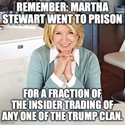 Trump family: Selling our country off in parts and profiteering | remember: Martha Stewart went to prison; for a fraction of the insider trading of any one of the trump clan. | image tagged in martha stewart,donald trump,trump unfit unqualified dangerous,pirates,stock market | made w/ Imgflip meme maker