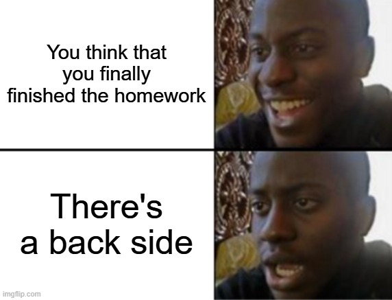 OH NO | You think that you finally finished the homework; There's a back side | image tagged in oh yeah oh no,funny memes,school,homework,hilarious memes | made w/ Imgflip meme maker