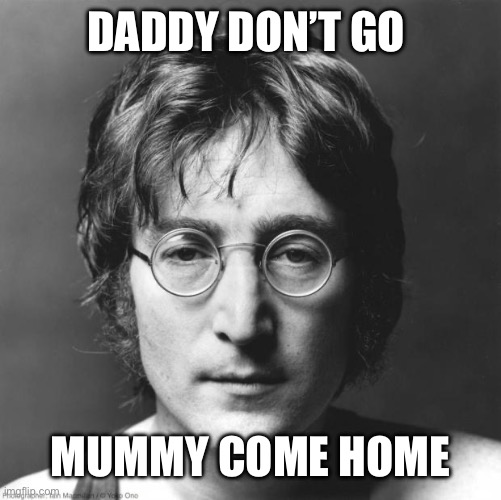 John Lennon | Daddy don’t go; Mummy come home | image tagged in john lennon | made w/ Imgflip meme maker