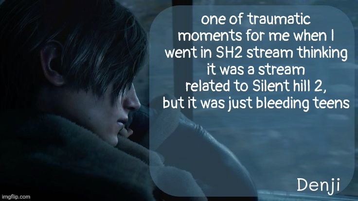 Denji's RE4 temp | one of traumatic moments for me when I went in SH2 stream thinking it was a stream related to Silent hill 2, but it was just bleeding teens | image tagged in denji's re4 temp | made w/ Imgflip meme maker