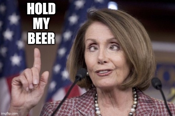 Nancy pelosi | Hold
My
Beer | image tagged in nancy pelosi | made w/ Imgflip meme maker