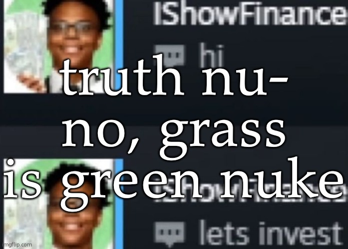 ishowfinance | truth nu- no, grass is green nuke | image tagged in ishowfinance | made w/ Imgflip meme maker