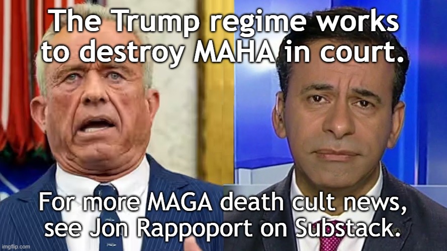 MAGA death cult news: The Trump regime works to destroy MAHA in court | The Trump regime works to destroy MAHA in court. For more MAGA death cult news,
see Jon Rappoport on Substack. | image tagged in donald trump,kennedy,children,vaccines,maga,dead | made w/ Imgflip meme maker