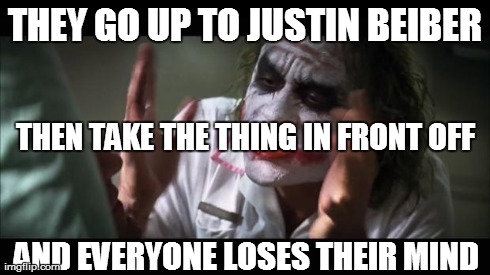 And everybody loses their minds | THEY GO UP TO JUSTIN BEIBER AND EVERYONE LOSES THEIR MIND THEN TAKE THE THING IN FRONT OFF | image tagged in memes,and everybody loses their minds | made w/ Imgflip meme maker