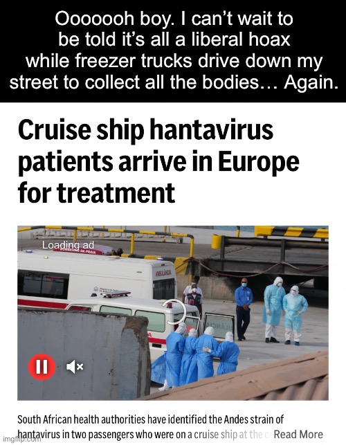 I want off this ride. | Ooooooh boy. I can’t wait to be told it’s all a liberal hoax while freezer trucks drive down my street to collect all the bodies… Again. | image tagged in hantavirus,covid-19,pandemic,antivax | made w/ Imgflip meme maker