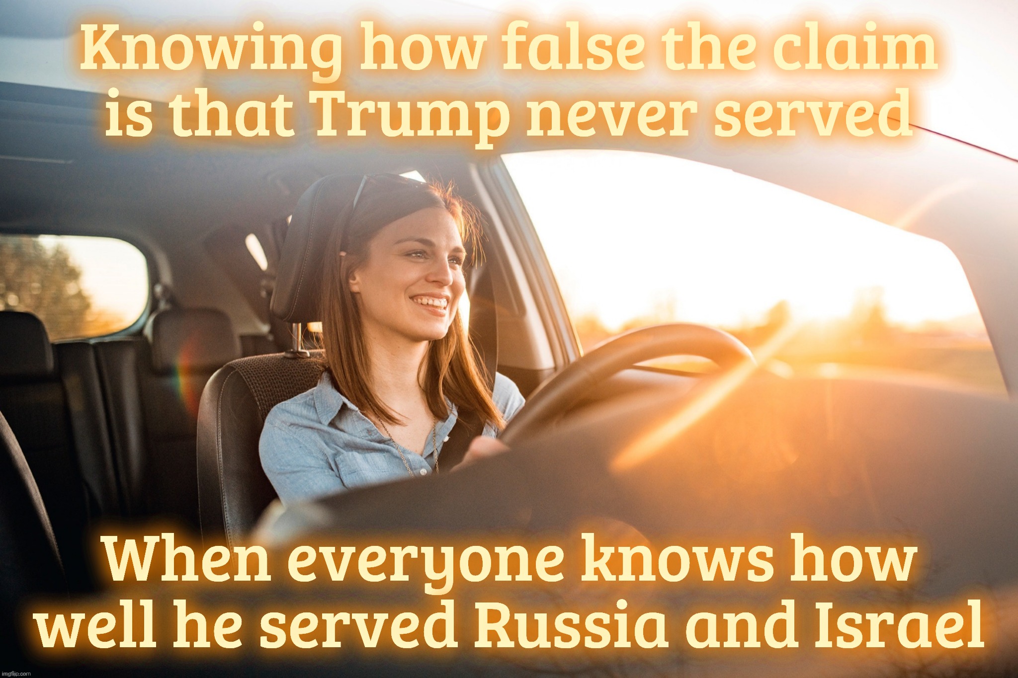 Smiling in the car | Knowing how false the claim
is that Trump never served; When everyone knows how well he served Russia and Israel | image tagged in smiling in the car | made w/ Imgflip meme maker