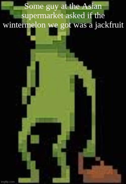 Someone's announcement temp | Some guy at the Asian supermarket asked if the wintermelon we got was a jackfruit | image tagged in someone's announcement temp | made w/ Imgflip meme maker
