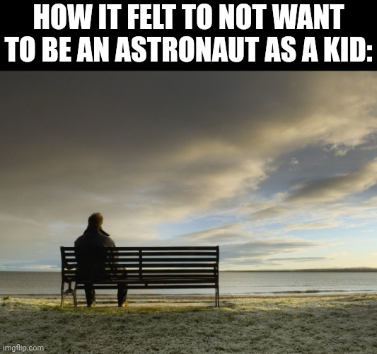 How it felt to not want to be an astronaut as a kid: | image tagged in alone | made w/ Imgflip meme maker