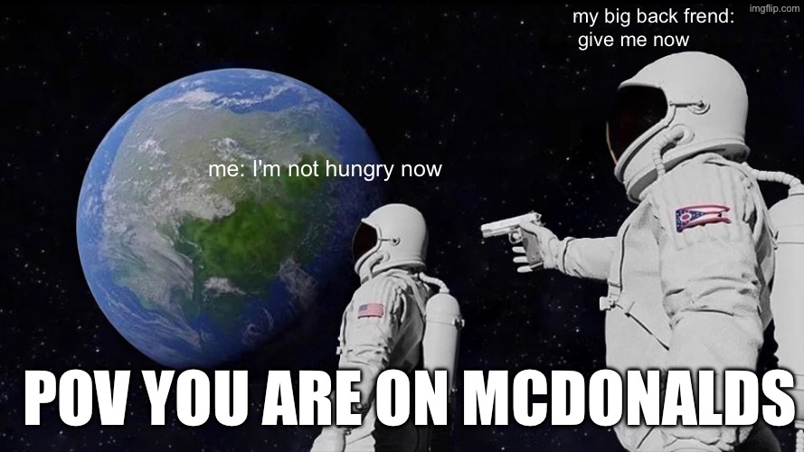 Always Has Been Meme | my big back frend:
 give me now; me: I'm not hungry now; pov you are on mcdonalds | image tagged in memes,always has been,remix | made w/ Imgflip meme maker