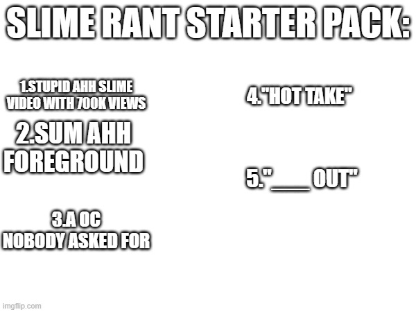slime rants belike: | slime rant starter pack:; 1.stupid ahh slime video with 700k views; 4."hoT TAkE"; 2.sum ahh foreground; 5."___ out"; 3.a oc nobody asked for | image tagged in memes | made w/ Imgflip meme maker