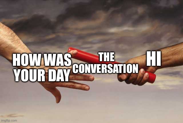 Lol | the conversation; Hi; how was your day | image tagged in pass baton | made w/ Imgflip meme maker