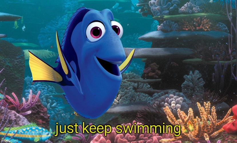 Just Keep Swimming | just keep swimming | image tagged in just keep swimming | made w/ Imgflip meme maker