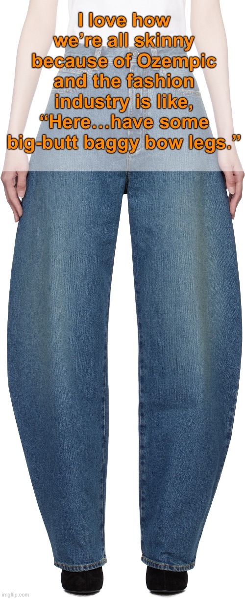 These jeans cost $1350.00. SMH…clown world | I love how we’re all skinny because of Ozempic
and the fashion industry is like,
“Here…have some big-butt baggy bow legs.” | image tagged in funny memes,fashion | made w/ Imgflip meme maker