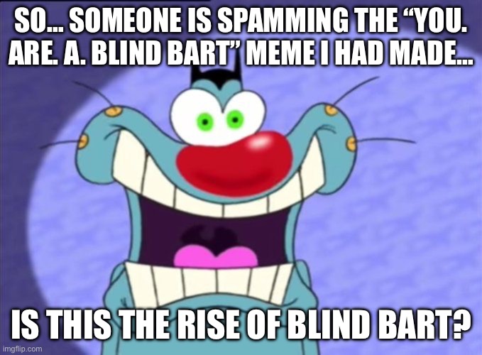 Is he rising? | So… someone is spamming the “you. Are. A. Blind Bart” meme I had made…; Is this the rise of blind Bart? | image tagged in shocked oggy | made w/ Imgflip meme maker