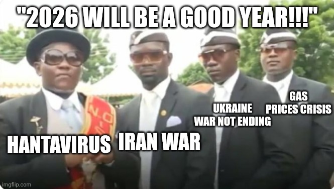 oh hell nah | "2026 WILL BE A GOOD YEAR!!!"; Gas Prices Crisis; Ukraine War not ending; Iran War; Hantavirus | image tagged in dancing pallbearers,hantavirus,iran,ukraine,war,memes | made w/ Imgflip meme maker