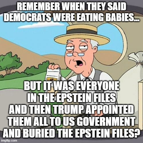 Trump fs kids | remember when they said democrats were eating babies... but it was everyone in the epstein files and then trump appointed them all to us government and buried the epstein files? | image tagged in memes,pepperidge farm remembers,pedoridge farms,maga,pedos | made w/ Imgflip meme maker