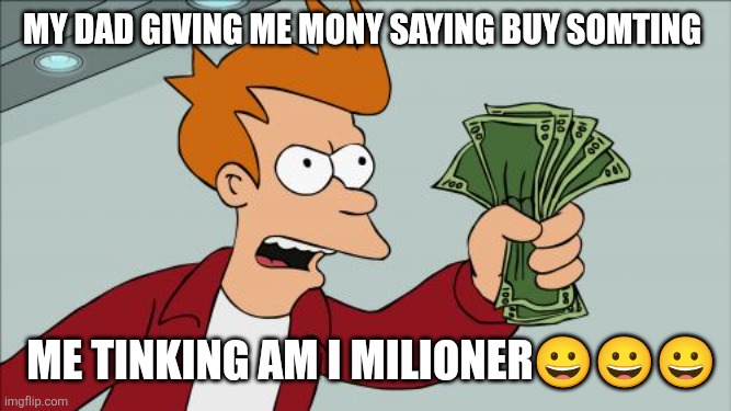 mony | My dad giving me mony saying buy somting; Me tinking am I milioner😀😀😀 | image tagged in memes,shut up and take my money fry,remix | made w/ Imgflip meme maker