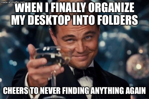 WHEN I FINALLY ORGANIZE MY DESKTOP INTO FOLDERS; CHEERS TO NEVER FINDING ANYTHING AGAIN | WHEN I FINALLY ORGANIZE MY DESKTOP INTO FOLDERS; CHEERS TO NEVER FINDING ANYTHING AGAIN | image tagged in memes,leonardo dicaprio cheers,desk,computer,internet,computers | made w/ Imgflip meme maker