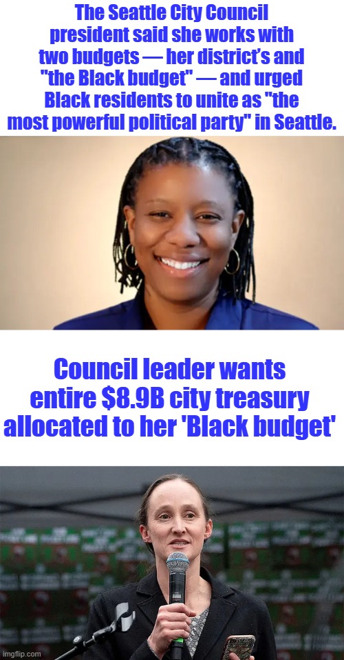 Sounds Fair & very democratic " NO KINGS " | The Seattle City Council president said she works with two budgets — her district’s and "the Black budget" — and urged Black residents to unite as "the most powerful political party" in Seattle. Council leader wants entire $8.9B city treasury allocated to her 'Black budget' | made w/ Imgflip meme maker