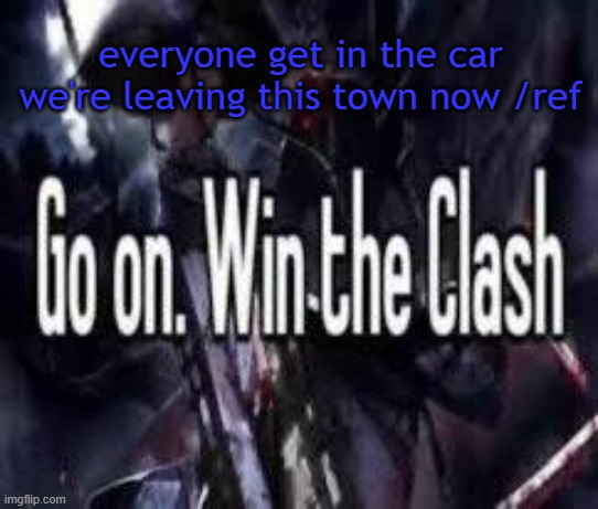 . | everyone get in the car
we're leaving this town now /ref | image tagged in go on win the clash | made w/ Imgflip meme maker