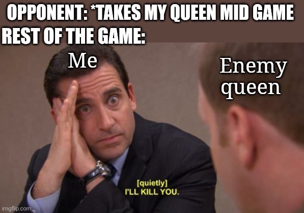 Chess | Opponent: *takes my queen mid game; Rest of the game:; Me; Enemy queen | image tagged in i'll kill you | made w/ Imgflip meme maker