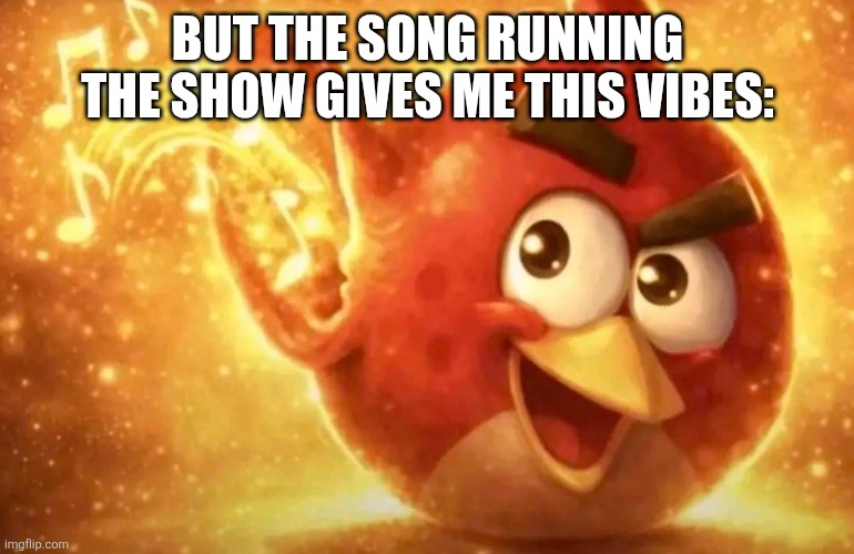 Angry Bird with ear open | But the song running the show gives me this vibes: | image tagged in angry bird with ear open | made w/ Imgflip meme maker
