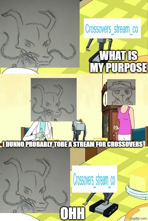 t | what is my purpose; i dunno probably tobe a stream for crossovers; ohh | image tagged in what's my purpose - butter robot | made w/ Imgflip meme maker