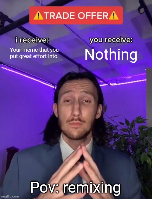 Trade Offer | Your meme that you put great effort into. Nothing; Pov: remixing | image tagged in trade offer,funny | made w/ Imgflip meme maker